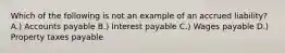 Which of the following is not an example of an accrued liability? A.) Accounts payable B.) Interest payable C.) Wages payable D.) Property taxes payable