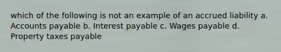 which of the following is not an example of an accrued liability a. Accounts payable b. Interest payable c. Wages payable d. Property taxes payable