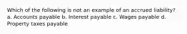 Which of the following is not an example of an accrued liability? a. Accounts payable b. Interest payable c. Wages payable d. Property taxes payable