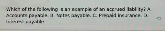 Which of the following is an example of an accrued liability? A. <a href='https://www.questionai.com/knowledge/kWc3IVgYEK-accounts-payable' class='anchor-knowledge'>accounts payable</a>. B. <a href='https://www.questionai.com/knowledge/kFEYigYd5S-notes-payable' class='anchor-knowledge'>notes payable</a>. C. Prepaid insurance. D. Interest payable.