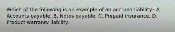 Which of the following is an example of an accrued liability? A. <a href='https://www.questionai.com/knowledge/kWc3IVgYEK-accounts-payable' class='anchor-knowledge'>accounts payable</a>. B. <a href='https://www.questionai.com/knowledge/kFEYigYd5S-notes-payable' class='anchor-knowledge'>notes payable</a>. C. Prepaid insurance. D. Product warranty liability.