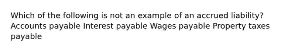 Which of the following is not an example of an accrued liability? Accounts payable Interest payable Wages payable Property taxes payable