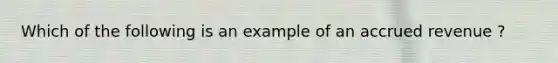 Which of the following is an example of an accrued revenue ?