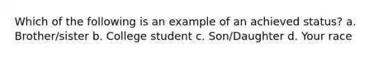 Which of the following is an example of an achieved status? a. Brother/sister b. College student c. Son/Daughter d. Your race