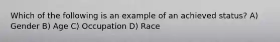 Which of the following is an example of an achieved status? A) Gender B) Age C) Occupation D) Race