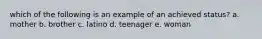 which of the following is an example of an achieved status? a. mother b. brother c. latino d. teenager e. woman