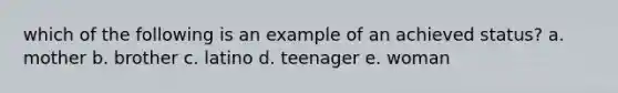 which of the following is an example of an achieved status? a. mother b. brother c. latino d. teenager e. woman