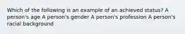 Which of the following is an example of an achieved status? A person's age A person's gender A person's profession A person's racial background