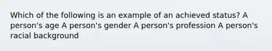 Which of the following is an example of an achieved status? A person's age A person's gender A person's profession A person's racial background