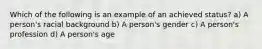 Which of the following is an example of an achieved status? a) A person's racial background b) A person's gender c) A person's profession d) A person's age