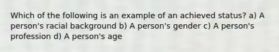 Which of the following is an example of an achieved status? a) A person's racial background b) A person's gender c) A person's profession d) A person's age