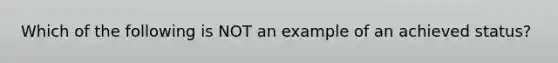 Which of the following is NOT an example of an achieved status?