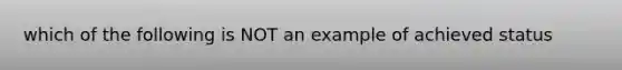 which of the following is NOT an example of achieved status