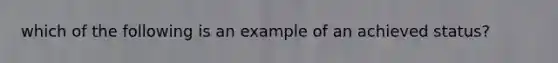 which of the following is an example of an achieved status?