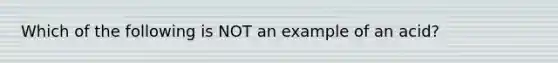 Which of the following is NOT an example of an acid?