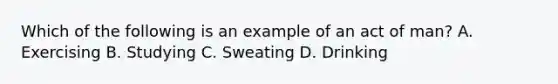 Which of the following is an example of an act of man? A. Exercising B. Studying C. Sweating D. Drinking