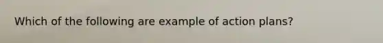 Which of the following are example of action plans?