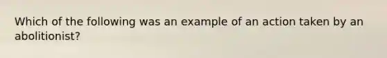 Which of the following was an example of an action taken by an abolitionist?