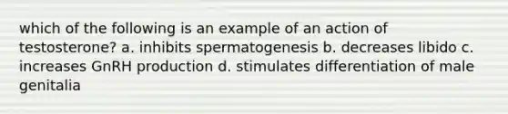 which of the following is an example of an action of testosterone? a. inhibits spermatogenesis b. decreases libido c. increases GnRH production d. stimulates differentiation of male genitalia