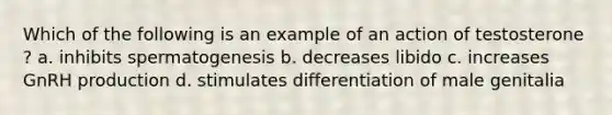 Which of the following is an example of an action of testosterone ? a. inhibits spermatogenesis b. decreases libido c. increases GnRH production d. stimulates differentiation of male genitalia