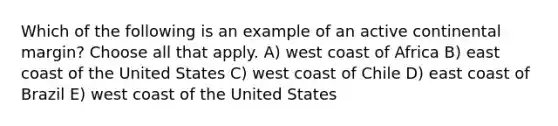 Which of the following is an example of an active continental margin? Choose all that apply. A) west coast of Africa B) east coast of the United States C) west coast of Chile D) east coast of Brazil E) west coast of the United States