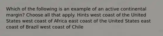 Which of the following is an example of an active continental margin? Choose all that apply. Hints west coast of the United States west coast of Africa east coast of the United States east coast of Brazil west coast of Chile