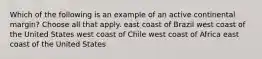 Which of the following is an example of an active continental margin? Choose all that apply. east coast of Brazil west coast of the United States west coast of Chile west coast of Africa east coast of the United States