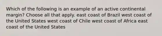 Which of the following is an example of an active continental margin? Choose all that apply. east coast of Brazil west coast of the United States west coast of Chile west coast of Africa east coast of the United States