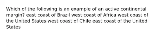 Which of the following is an example of an active continental margin? east coast of Brazil west coast of Africa west coast of the United States west coast of Chile east coast of the United States