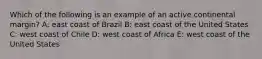 Which of the following is an example of an active continental margin? A: east coast of Brazil B: east coast of the United States C: west coast of Chile D: west coast of Africa E: west coast of the United States