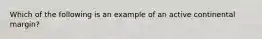 Which of the following is an example of an active continental margin?