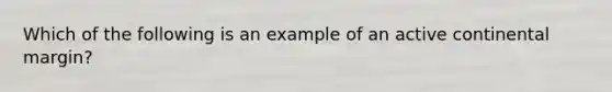 Which of the following is an example of an active continental margin?