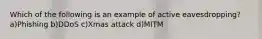 Which of the following is an example of active eavesdropping? a)Phishing b)DDoS c)Xmas attack d)MITM