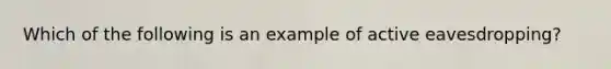 Which of the following is an example of active eavesdropping?