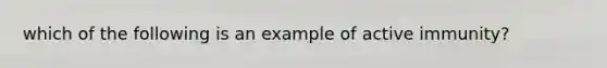 which of the following is an example of active immunity?