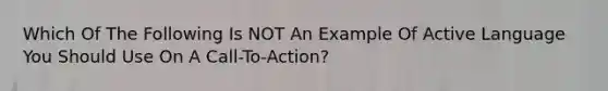 Which Of The Following Is NOT An Example Of Active Language You Should Use On A Call-To-Action?