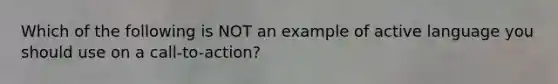 Which of the following is NOT an example of active language you should use on a call-to-action?