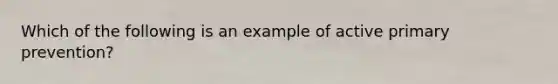 Which of the following is an example of active primary prevention?