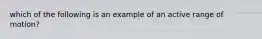 which of the following is an example of an active range of motion?