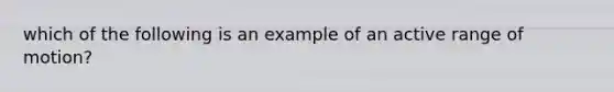 which of the following is an example of an active range of motion?