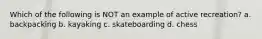 Which of the following is NOT an example of active recreation? a. backpacking b. kayaking c. skateboarding d. chess