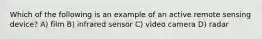 Which of the following is an example of an active remote sensing device? A) film B) infrared sensor C) video camera D) radar