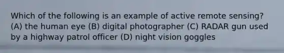 Which of the following is an example of active remote sensing? (A) the human eye (B) digital photographer (C) RADAR gun used by a highway patrol officer (D) night vision goggles