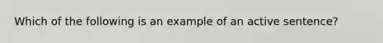 Which of the following is an example of an active sentence?