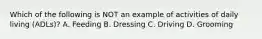 Which of the following is NOT an example of activities of daily living (ADLs)? A. Feeding B. Dressing C. Driving D. Grooming