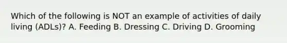 Which of the following is NOT an example of activities of daily living (ADLs)? A. Feeding B. Dressing C. Driving D. Grooming