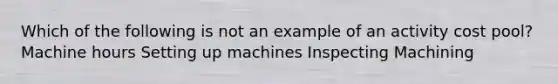 Which of the following is not an example of an activity cost pool? Machine hours Setting up machines Inspecting Machining