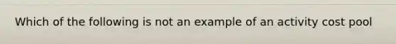 Which of the following is not an example of an activity cost pool