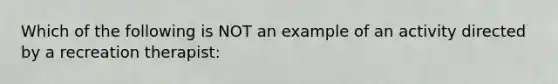 Which of the following is NOT an example of an activity directed by a recreation therapist: