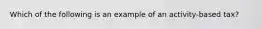 Which of the following is an example of an activity-based tax?